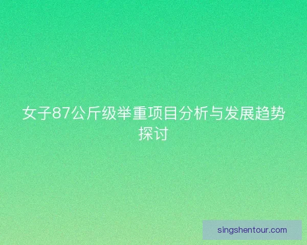 女子87公斤级举重项目分析与发展趋势探讨