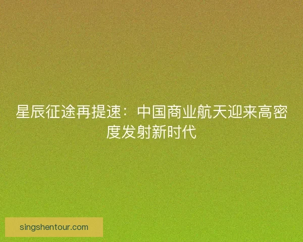 星辰征途再提速：中国商业航天迎来高密度发射新时代