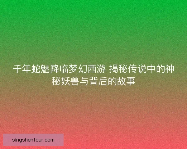 千年蛇魅降临梦幻西游 揭秘传说中的神秘妖兽与背后的故事