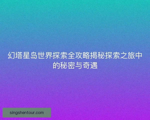 幻塔星岛世界探索全攻略揭秘探索之旅中的秘密与奇遇