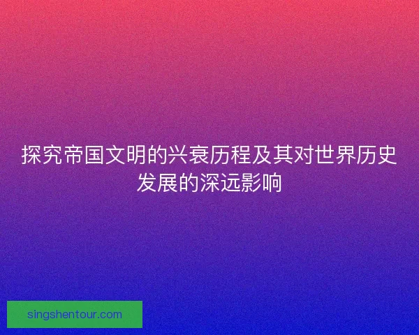 探究帝国文明的兴衰历程及其对世界历史发展的深远影响