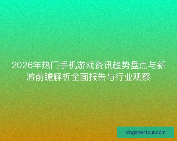 2026年热门手机游戏资讯趋势盘点与新游前瞻解析全面报告与行业观察