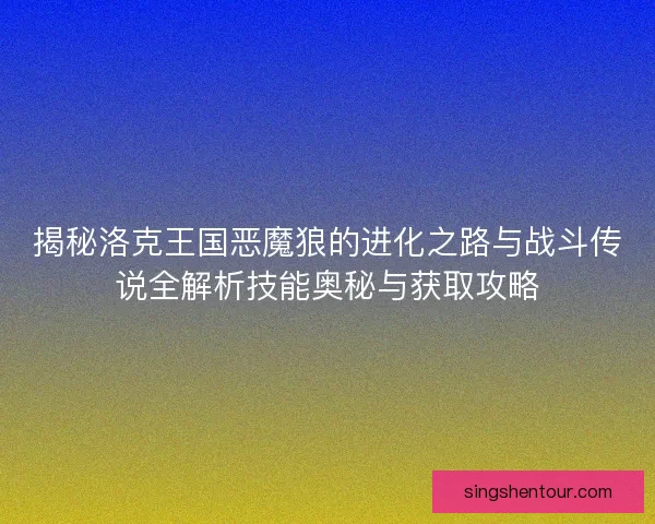 揭秘洛克王国恶魔狼的进化之路与战斗传说全解析技能奥秘与获取攻略