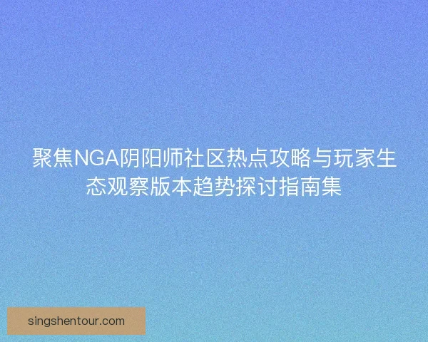 聚焦NGA阴阳师社区热点攻略与玩家生态观察版本趋势探讨指南集