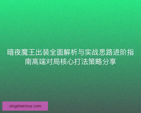暗夜魔王出装全面解析与实战思路进阶指南高端对局核心打法策略分享