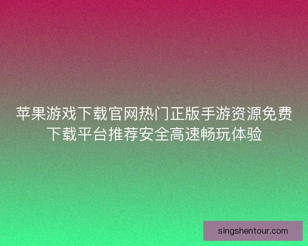 苹果游戏下载官网热门正版手游资源免费下载平台推荐安全高速畅玩体验