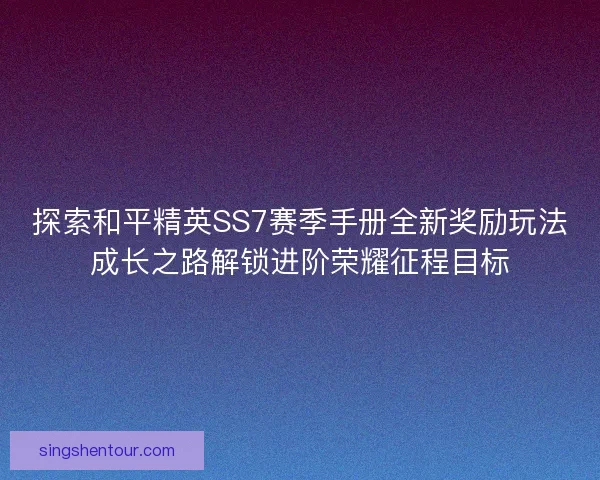 探索和平精英SS7赛季手册全新奖励玩法成长之路解锁进阶荣耀征程目标