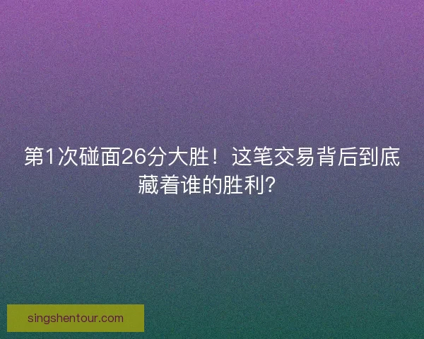 第1次碰面26分大胜！这笔交易背后到底藏着谁的胜利？