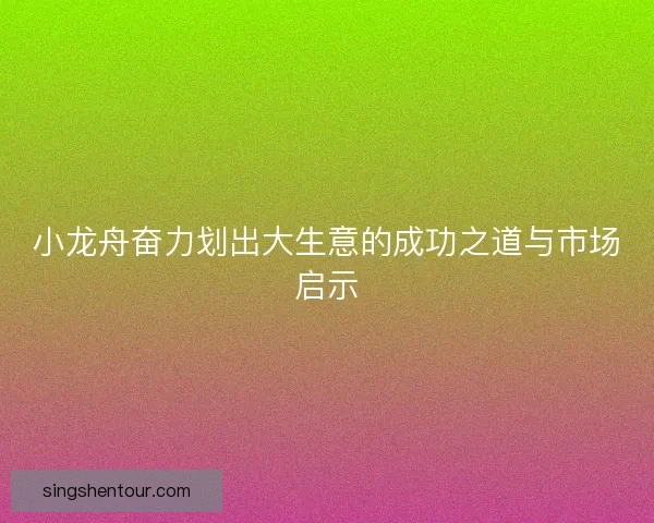 小龙舟奋力划出大生意的成功之道与市场启示