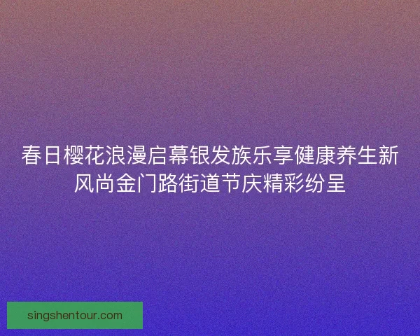 春日樱花浪漫启幕银发族乐享健康养生新风尚金门路街道节庆精彩纷呈