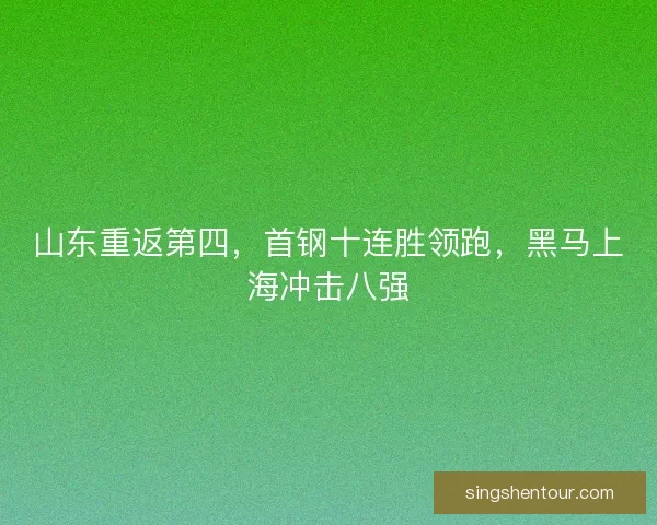 山东重返第四，首钢十连胜领跑，黑马上海冲击八强