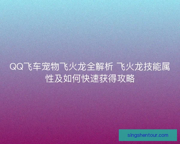 QQ飞车宠物飞火龙全解析 飞火龙技能属性及如何快速获得攻略